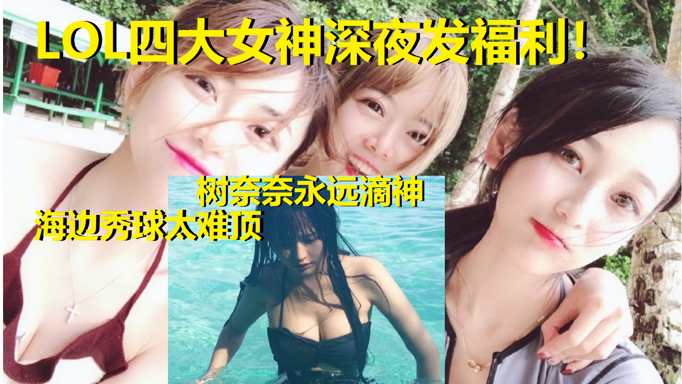 LOL四大女神深夜发福利!海边秀球太难顶,周淑怡骆歆被闺蜜秒杀,柴西酸了